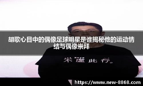 胡歌心目中的偶像足球明星是谁揭秘他的运动情结与偶像崇拜