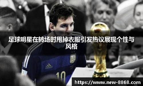 足球明星在转场时甩掉衣服引发热议展现个性与风格
