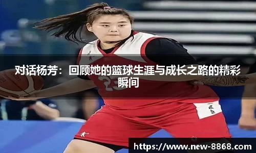 对话杨芳：回顾她的篮球生涯与成长之路的精彩瞬间